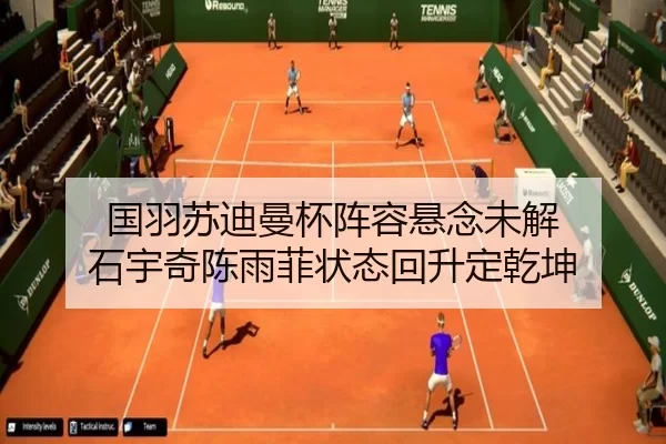 国羽苏迪曼杯阵容悬念未解 石宇奇陈雨菲状态回升定乾坤