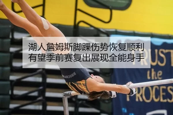 湖人詹姆斯脚踝伤势恢复顺利 有望季前赛复出展现全能身手