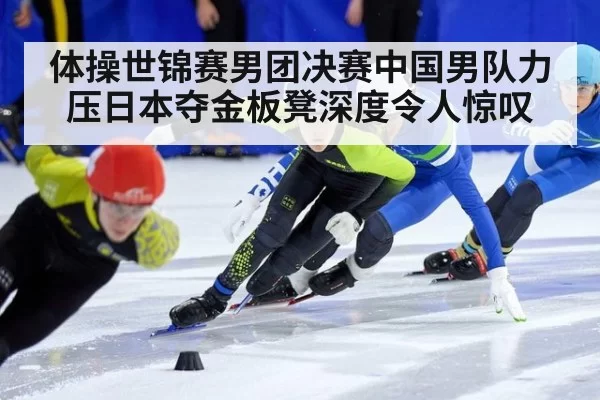 体操世锦赛男团决赛中国男队力压日本夺金板凳深度令人惊叹