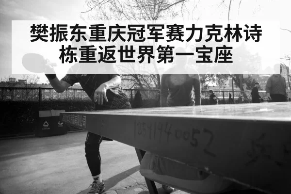 樊振东重庆冠军赛力克林诗栋重返世界第一宝座