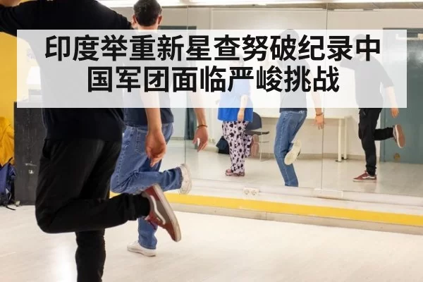 印度举重新星查努破纪录中国军团面临严峻挑战