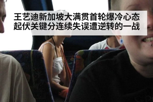 王艺迪新加坡大满贯首轮爆冷心态起伏关键分连续失误遭逆转的一战