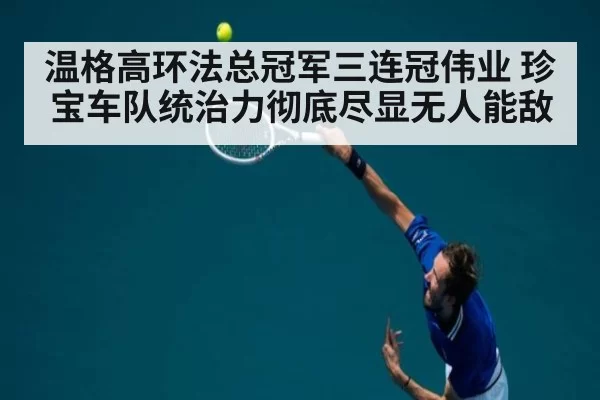 温格高环法总冠军三连冠伟业 珍宝车队统治力彻底尽显无人能敌