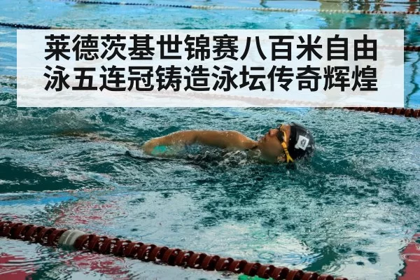 莱德茨基世锦赛八百米自由泳五连冠铸造泳坛传奇辉煌