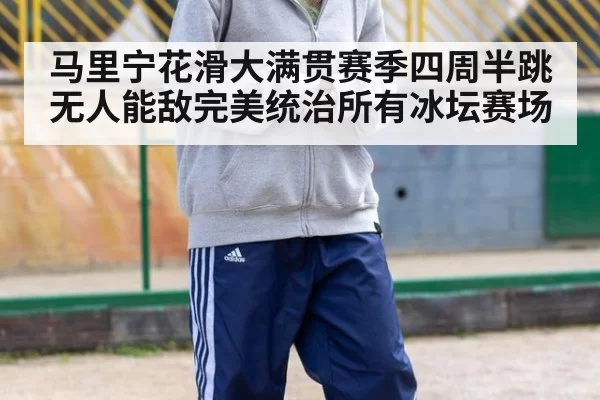 马里宁花滑大满贯赛季四周半跳无人能敌完美统治所有冰坛赛场