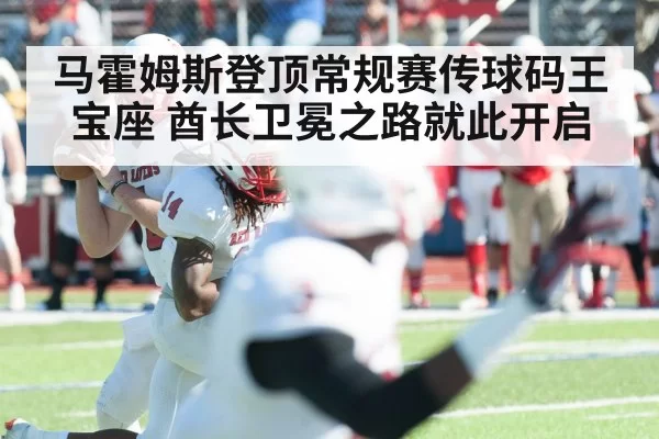 马霍姆斯登顶常规赛传球码王宝座 酋长卫冕之路就此开启