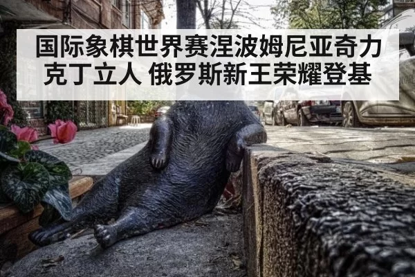 国际象棋世界赛涅波姆尼亚奇力克丁立人 俄罗斯新王荣耀登基