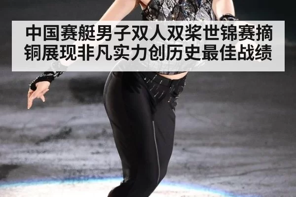 中国赛艇男子双人双桨世锦赛摘铜展现非凡实力创历史最佳战绩