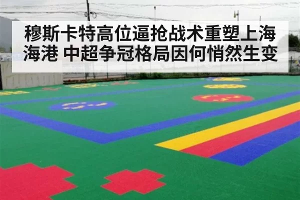 穆斯卡特高位逼抢战术重塑上海海港 中超争冠格局因何悄然生变