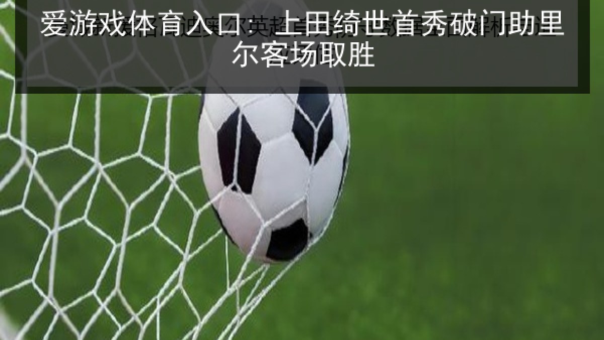 爱游戏体育入口: 上田绮世首秀破门助里尔客场取胜