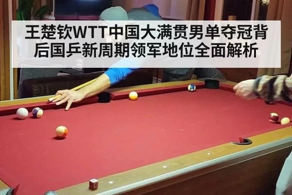 王楚钦WTT中国大满贯男单夺冠背后国乒新周期领军地位全面解析